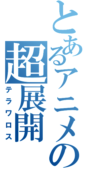 とあるアニメの超展開（テラワロス）