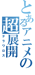 とあるアニメの超展開（テラワロス）