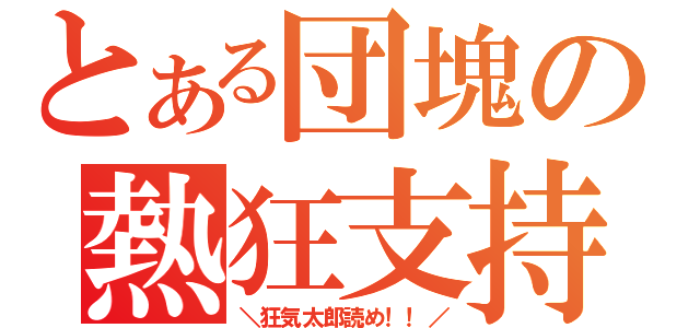 とある団塊の熱狂支持（＼狂気太郎読め！！／）