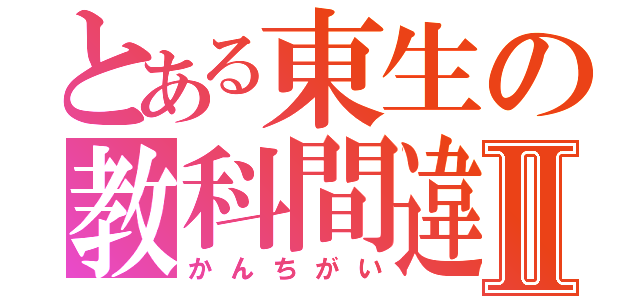 とある東生の教科間違いⅡ（かんちがい）