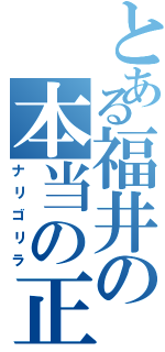 とある福井の本当の正体（ナリゴリラ）