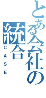 とある会社の統合（ＣＡＳＥ）