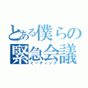 とある僕らの緊急会議（ミーティング）