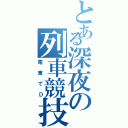 とある深夜の列車競技（電車でＤ）