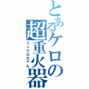 とあるケロの超重火器Ⅱ（ミニケロちゃん）