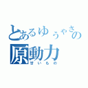 とあるゅぅゃさんの原動力（甘いもの）