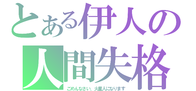 とある伊人の人間失格（ごめんなさい、火星人になります）