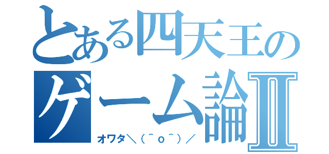 とある四天王のゲーム論Ⅱ（オワタ＼（＾ｏ＾）／）