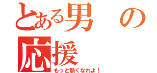 とある男の応援（もっと熱くなれよ！）