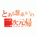 とある葱系女子の二次元帰（ニジゲントウヒ）