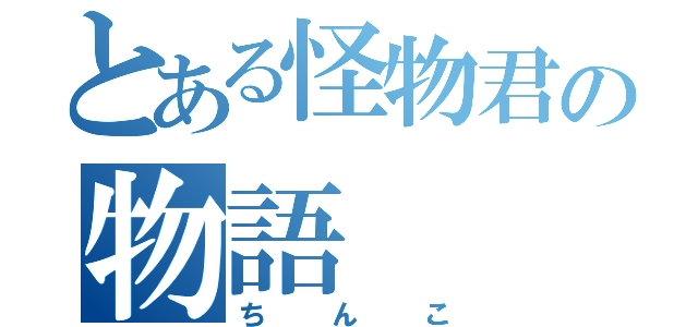 とある怪物君の物語（ちんこ）