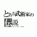 とある武術家の伝説（ｂｒｕｃｅ ｒｅｅ）