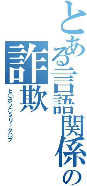 とある言語関係の詐欺（ヒ○ポフ○ミリーク○ブ）