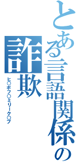 とある言語関係の詐欺（ヒ○ポフ○ミリーク○ブ）