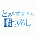 とあるオタクの暇つぶし（Ｋｉｌｌｉｎｇ ｔｉｍｅ）