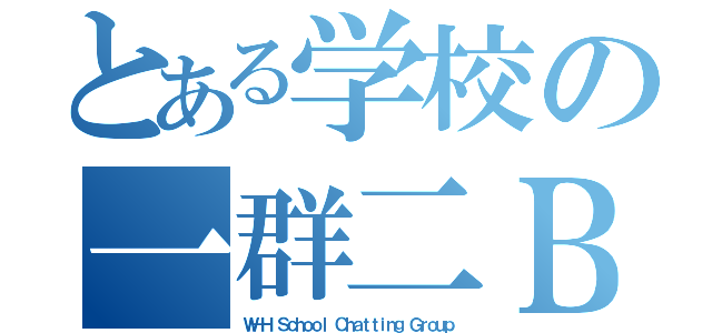 とある学校の一群二Ｂ（Ｗ－Ｈ Ｓｃｈｏｏｌ Ｃｈａｔｔｉｎｇ Ｇｒｏｕｐ）