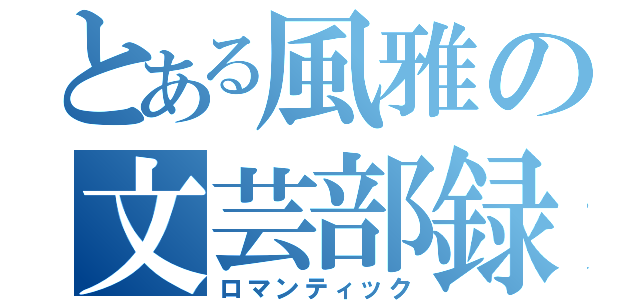 とある風雅の文芸部録（ロマンティック）