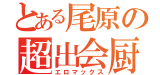 とある尾原の超出会厨（エロマックス）