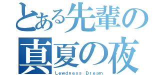 とある先輩の真夏の夜（Ｌｅｗｄｎｅｓｓ Ｄｒｅａｍ）