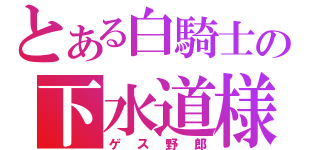 とある白騎士の下水道様（ゲス野郎）