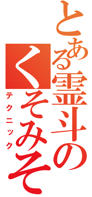 とある霊斗のくそみそ（テクニック）