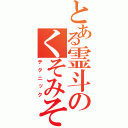 とある霊斗のくそみそ（テクニック）