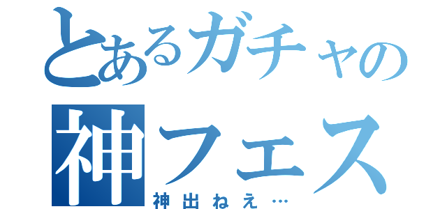 とあるガチャの神フェス（神出ねえ…）