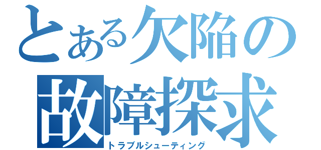 とある欠陥の故障探求（トラブルシューティング）