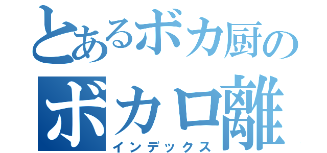 とあるボカ厨のボカロ離れ（インデックス）