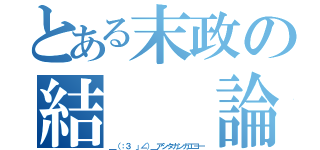 とある末政の結  論（＿（：３ 」∠）＿アシタカンガエヨー）