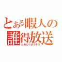 とある暇人の誰得放送（だれとくほうそう）