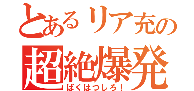 とあるリア充の超絶爆発（ばくはつしろ！）