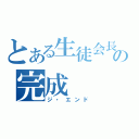 とある生徒会長の完成（ジ・エンド）