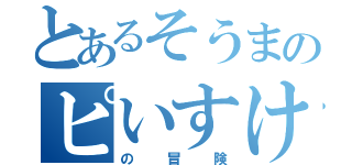 とあるそうまのピいすけさん（の冒険）