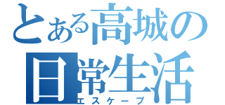 とある高城の日常生活（エスケープ）