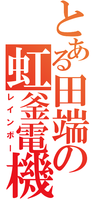 とある田端の虹釜電機（レインボー）