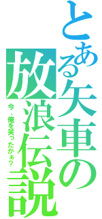 とある矢車の放浪伝説（今、俺を笑ったかぁ？）