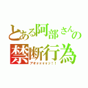 とある阿部さんの禁断行為（アオォォォォッ！！）