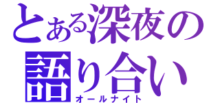 とある深夜の語り合い（オールナイト）