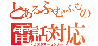 とあるふむふむの電話対応（カスタマーセンター）