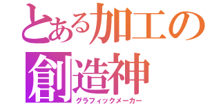 とある加工の創造神（グラフィックメーカー）