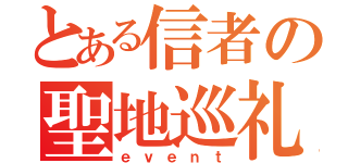 とある信者の聖地巡礼（ｅｖｅｎｔ）