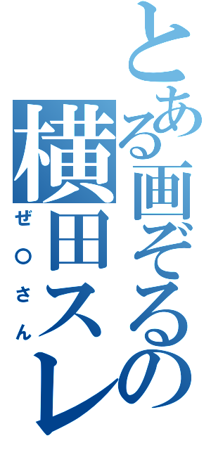 とある画ぞるの横田スレ主（ぜ〇さん）