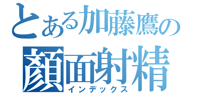 とある加藤鷹の顏面射精（インデックス）