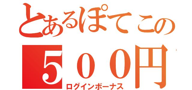 とあるぽてこの５００円（ログインボーナス）