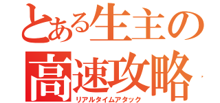 とある生主の高速攻略（リアルタイムアタック）