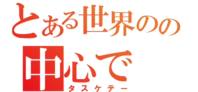 とある世界のの中心で（タスケテー）