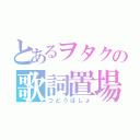 とあるヲタクの歌詞置場（つどうばしょ）