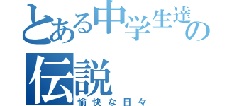 とある中学生達の伝説（愉快な日々）