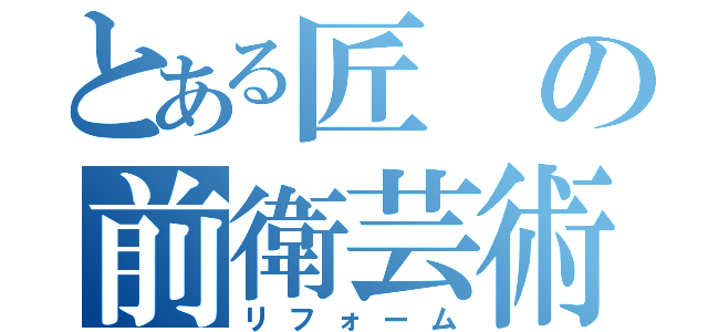 とある匠の前衛芸術（リフォーム）